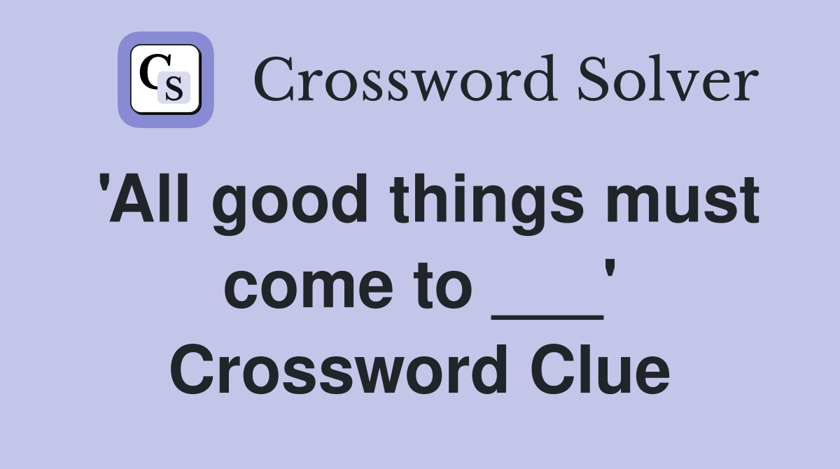 'All good things must come to ___' Crossword Clue