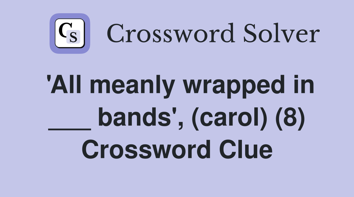'All meanly wrapped in ___ bands', (carol) (8) Crossword Clue