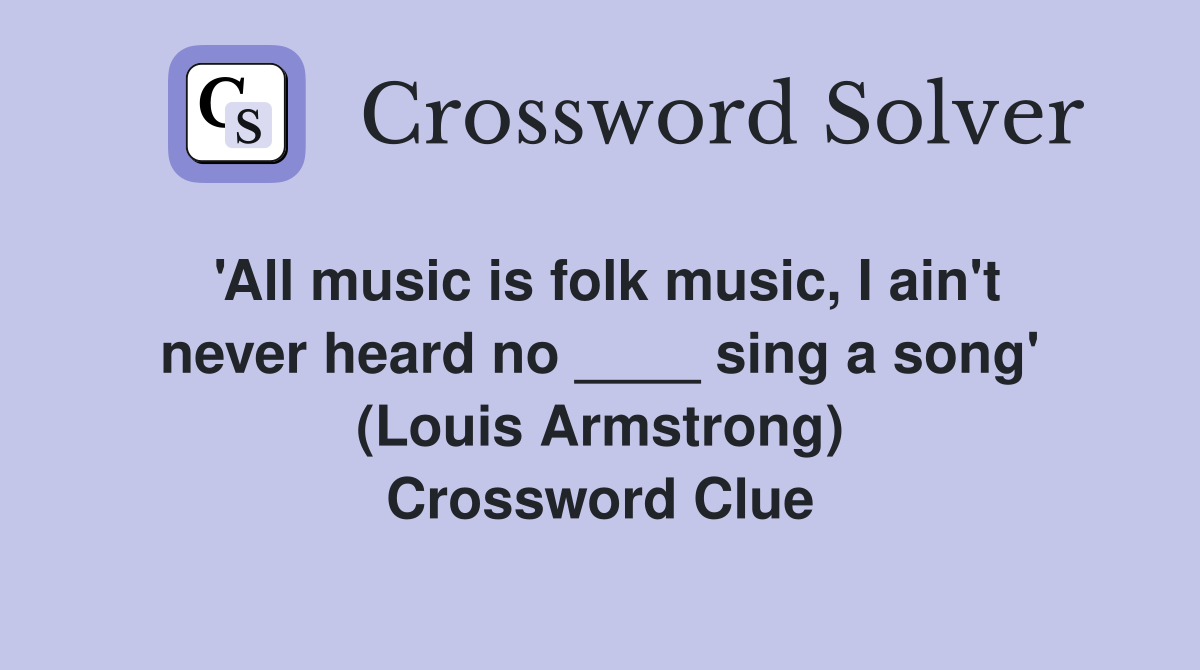 'All music is folk music, I ain't never heard no ____ sing a song' (Louis Armstrong) Crossword Clue