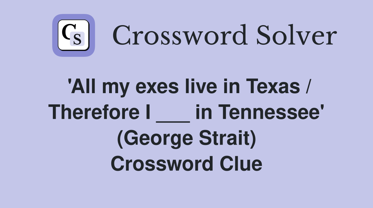 'All my exes live in Texas / Therefore I ___ in Tennessee' (George Strait) Crossword Clue