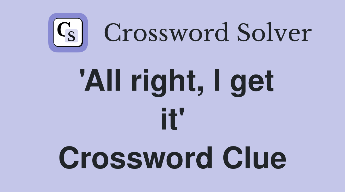 'All right, I get it' Crossword Clue