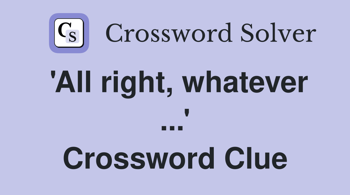 'All right, whatever ...' Crossword Clue