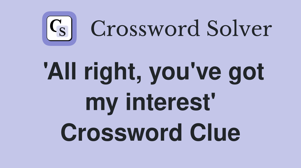 'All right, you've got my interest' Crossword Clue