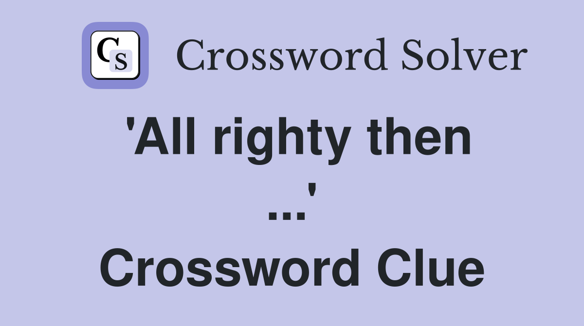 'All righty then ...' Crossword Clue