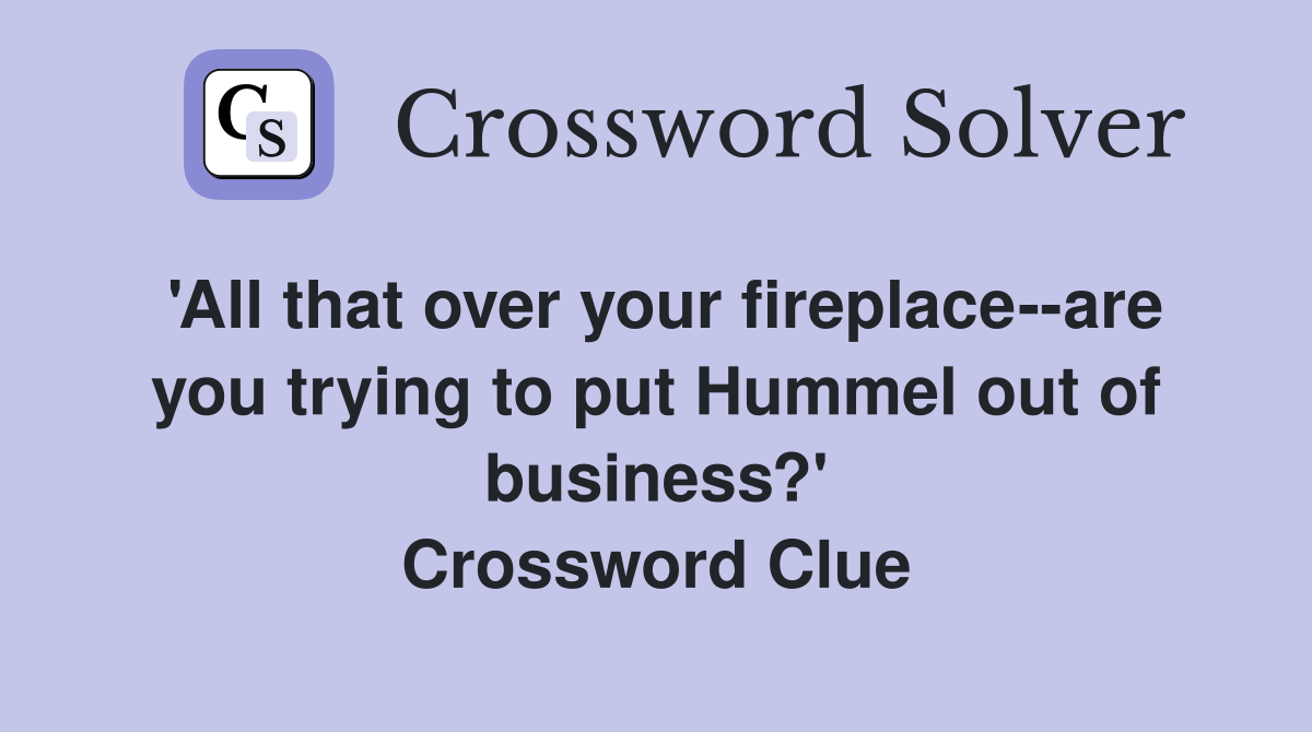 'All that over your fireplace--are you trying to put Hummel out of business?' Crossword Clue