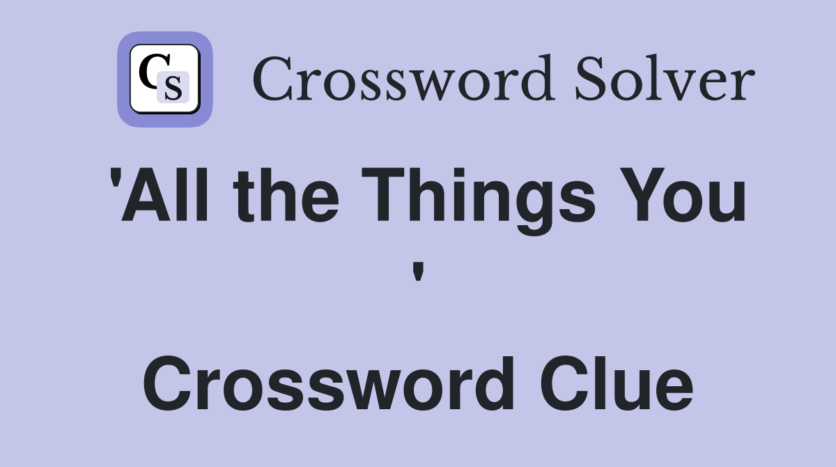 'All the Things You ' Crossword Clue