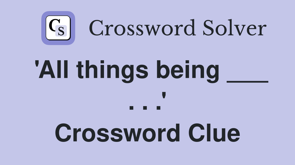 'All things being ___ . . .' Crossword Clue