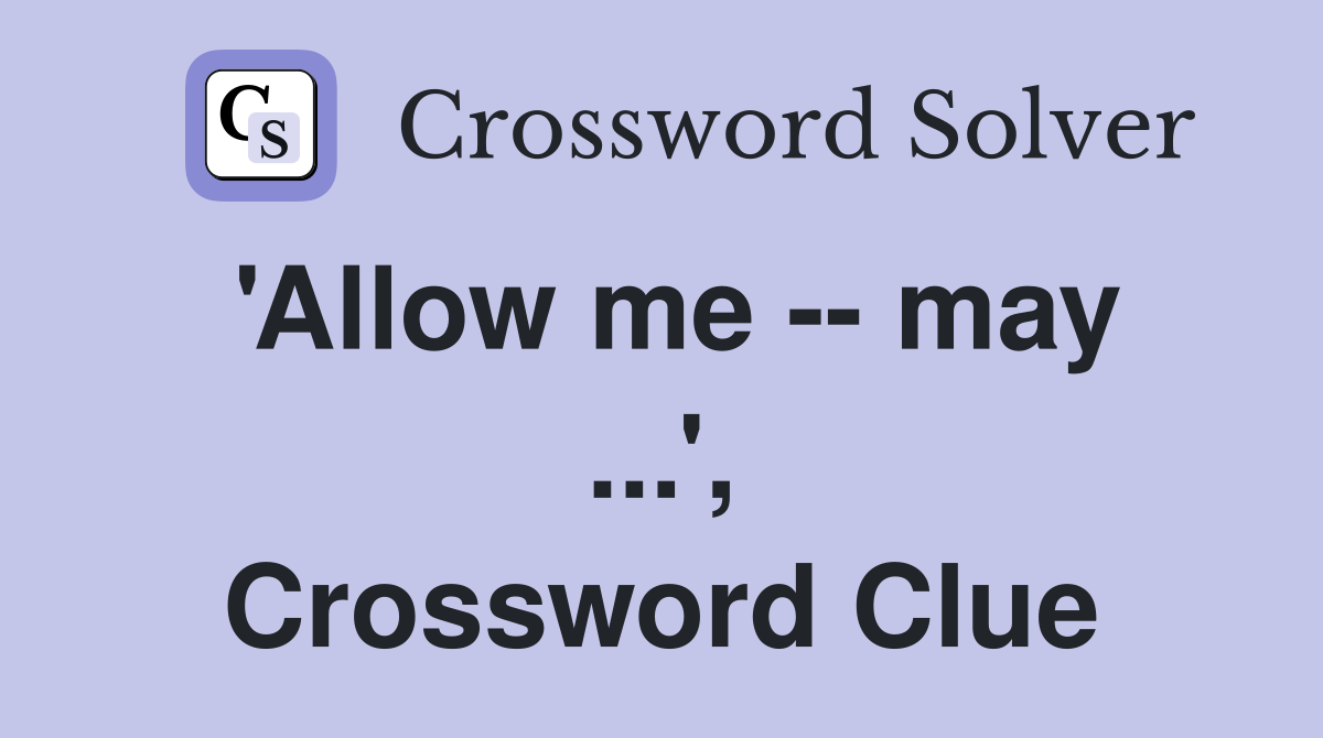 'Allow me -- may ...', Crossword Clue