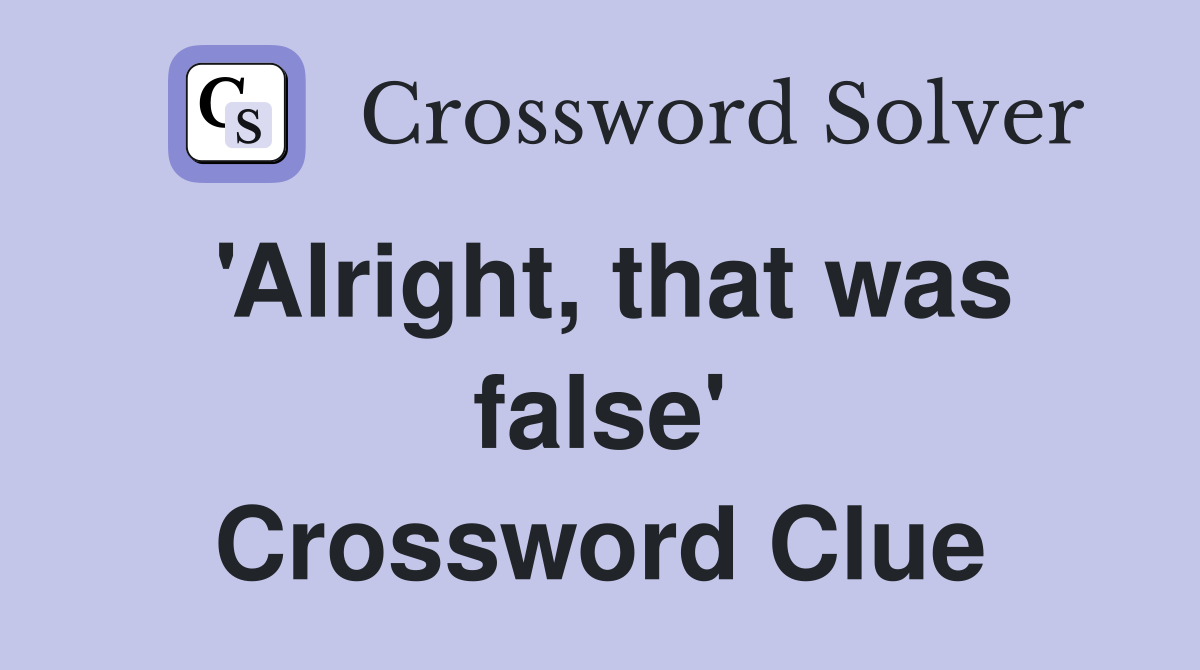 'Alright, that was false' Crossword Clue