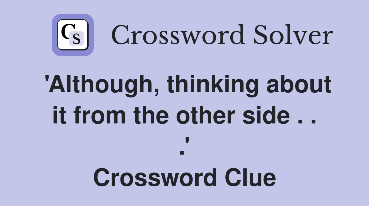 'Although, thinking about it from the other side . . .' Crossword Clue
