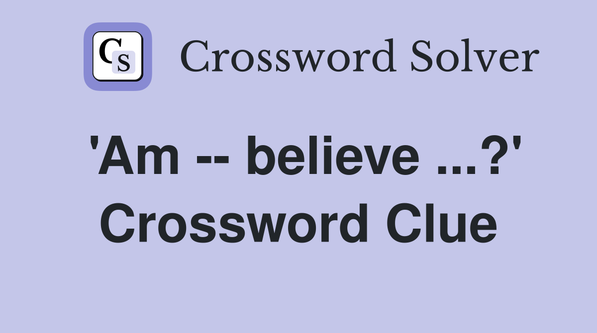 'Am -- believe ...?' Crossword Clue
