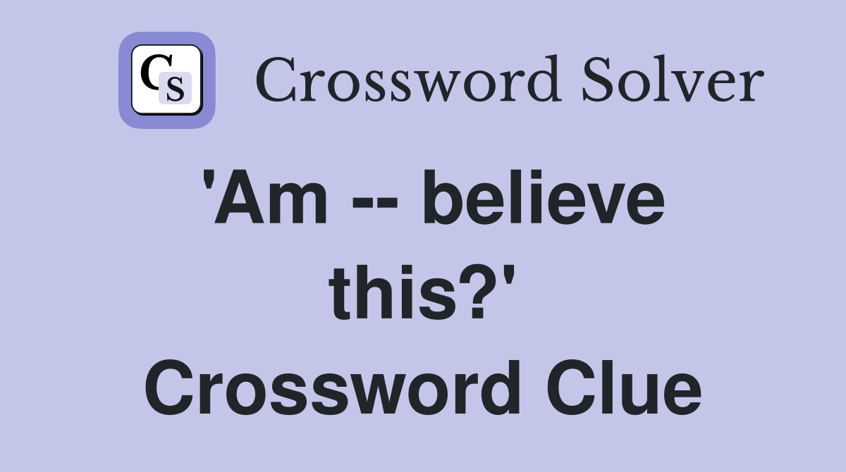 'Am -- believe this?' Crossword Clue