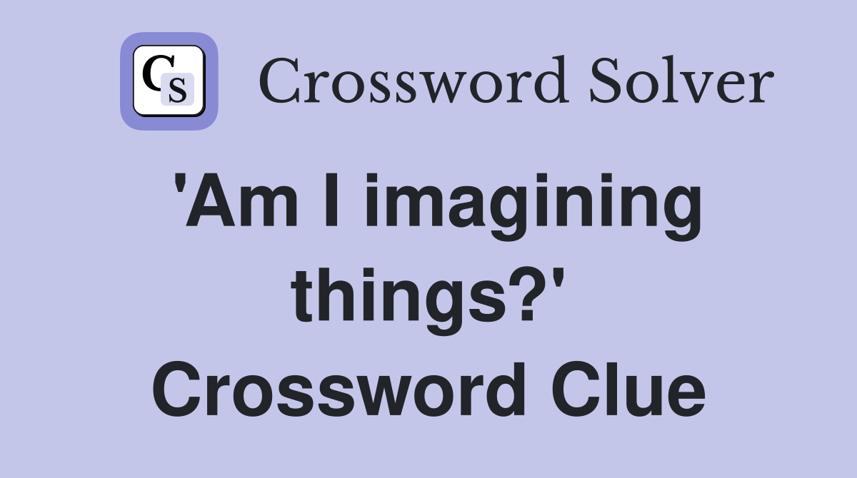 'Am I imagining things?' Crossword Clue