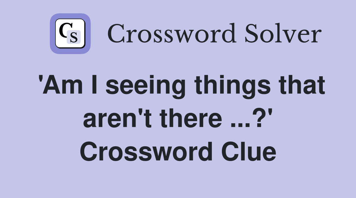 'Am I seeing things that aren't there ...?' Crossword Clue
