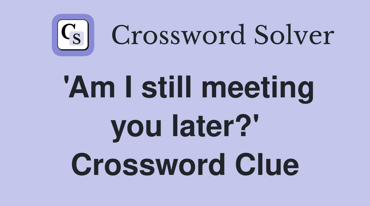 'Am I still meeting you later?' Crossword Clue