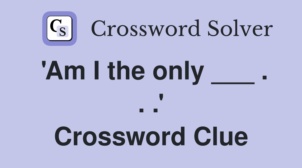 'Am I the only ___ . . .' Crossword Clue