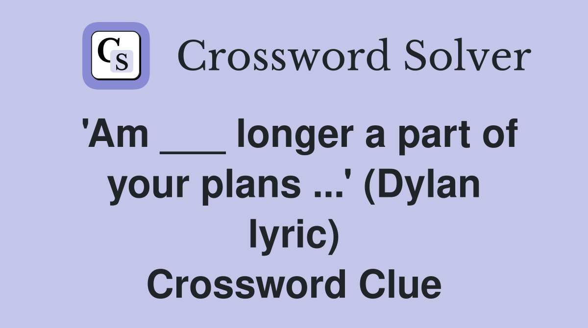 'Am ___ longer a part of your plans ...' (Dylan lyric) Crossword Clue