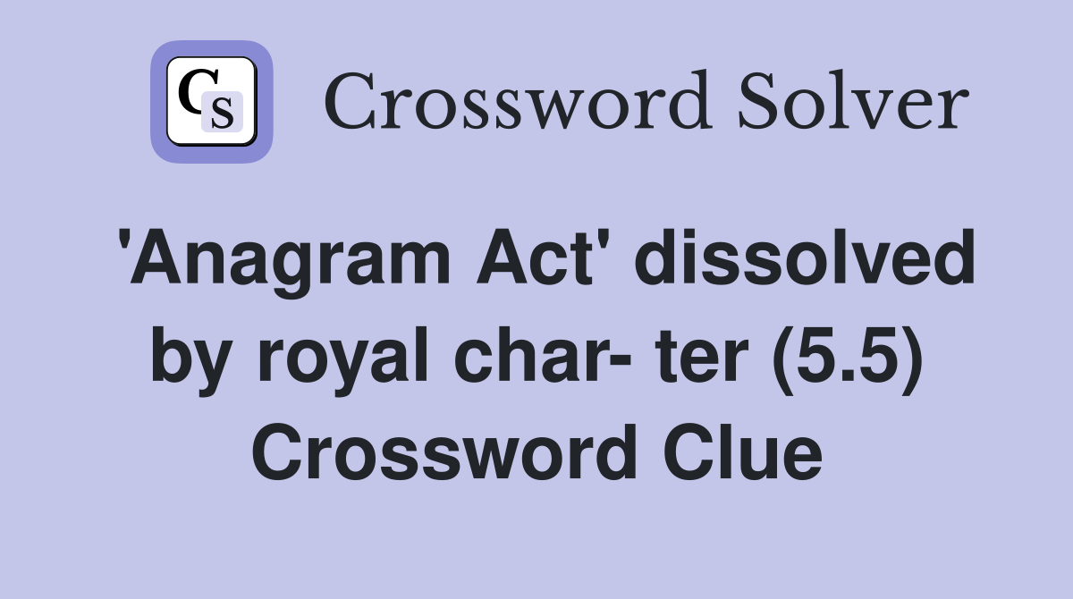'Anagram Act' dissolved by royal char- ter (5.5) Crossword Clue