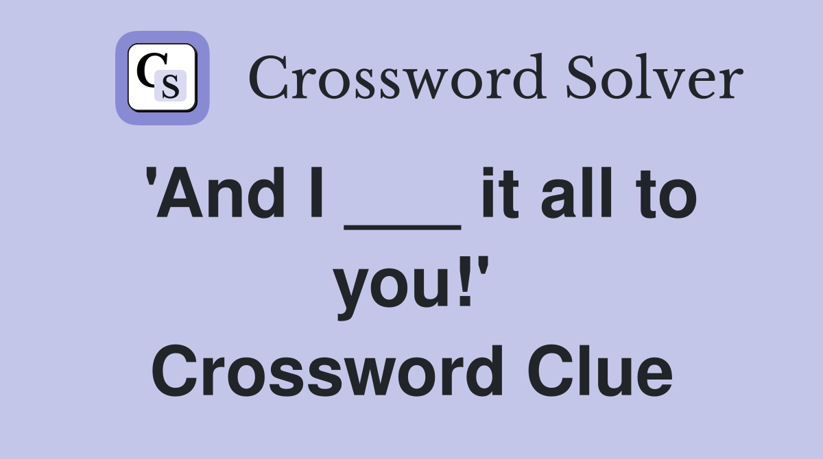 'And I ___ it all to you!' Crossword Clue
