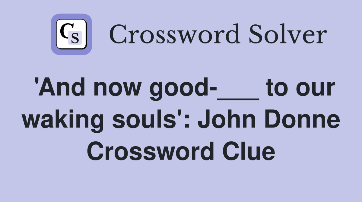 'And now good-___ to our waking souls': John Donne Crossword Clue