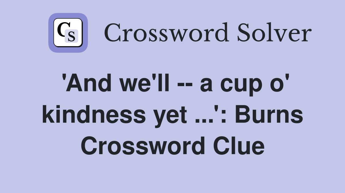 'And we'll -- a cup o' kindness yet ...': Burns Crossword Clue