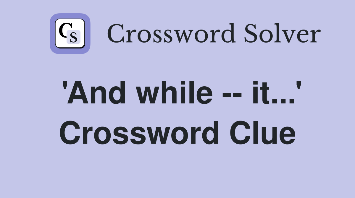 'And while -- it...' Crossword Clue