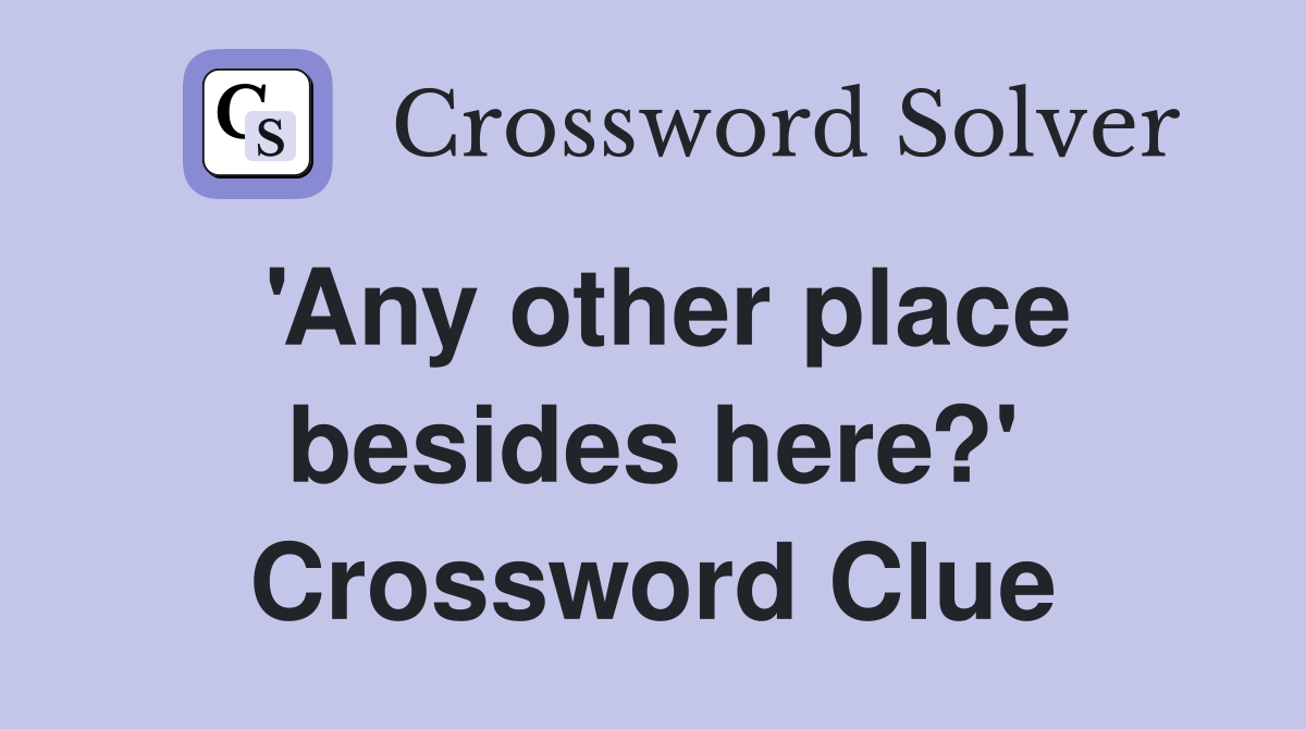 'Any other place besides here?' Crossword Clue