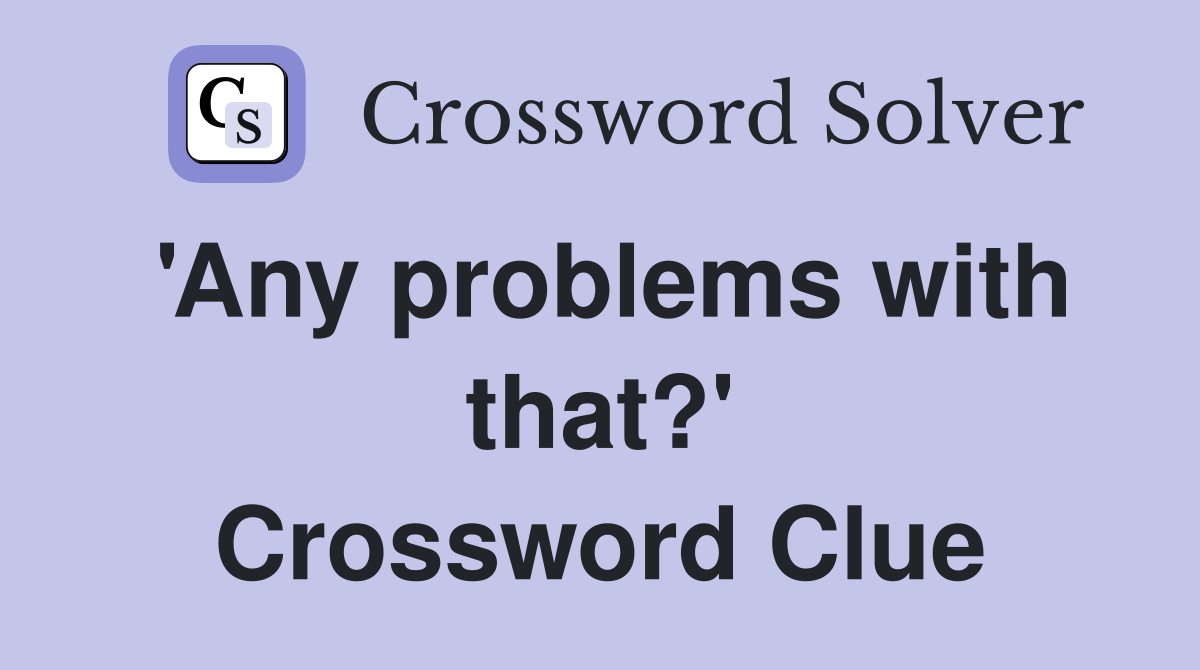 'Any problems with that?' Crossword Clue