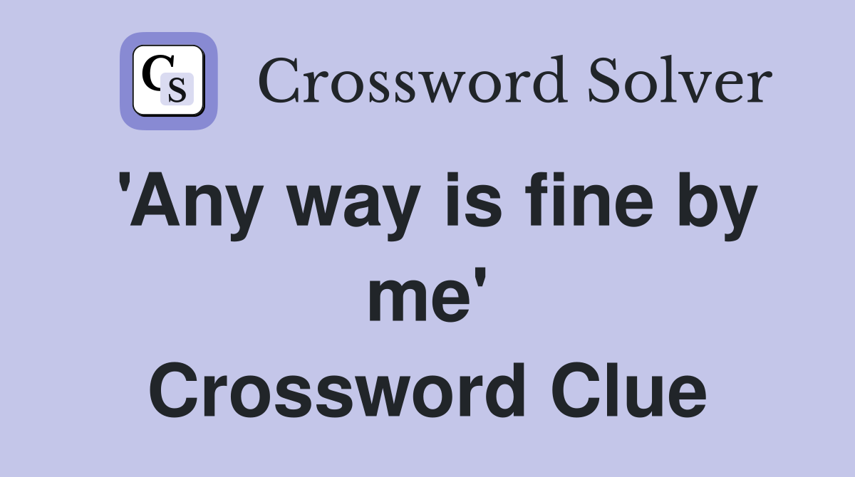 'Any way is fine by me' Crossword Clue