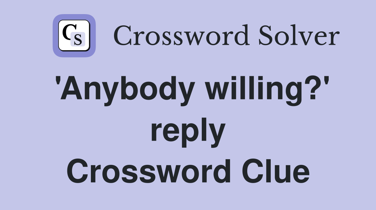 'Anybody willing?' reply Crossword Clue