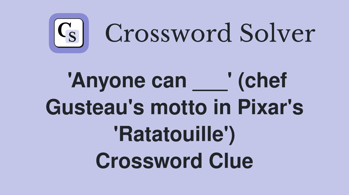 'Anyone can ___' (chef Gusteau's motto in Pixar's 'Ratatouille') Crossword Clue