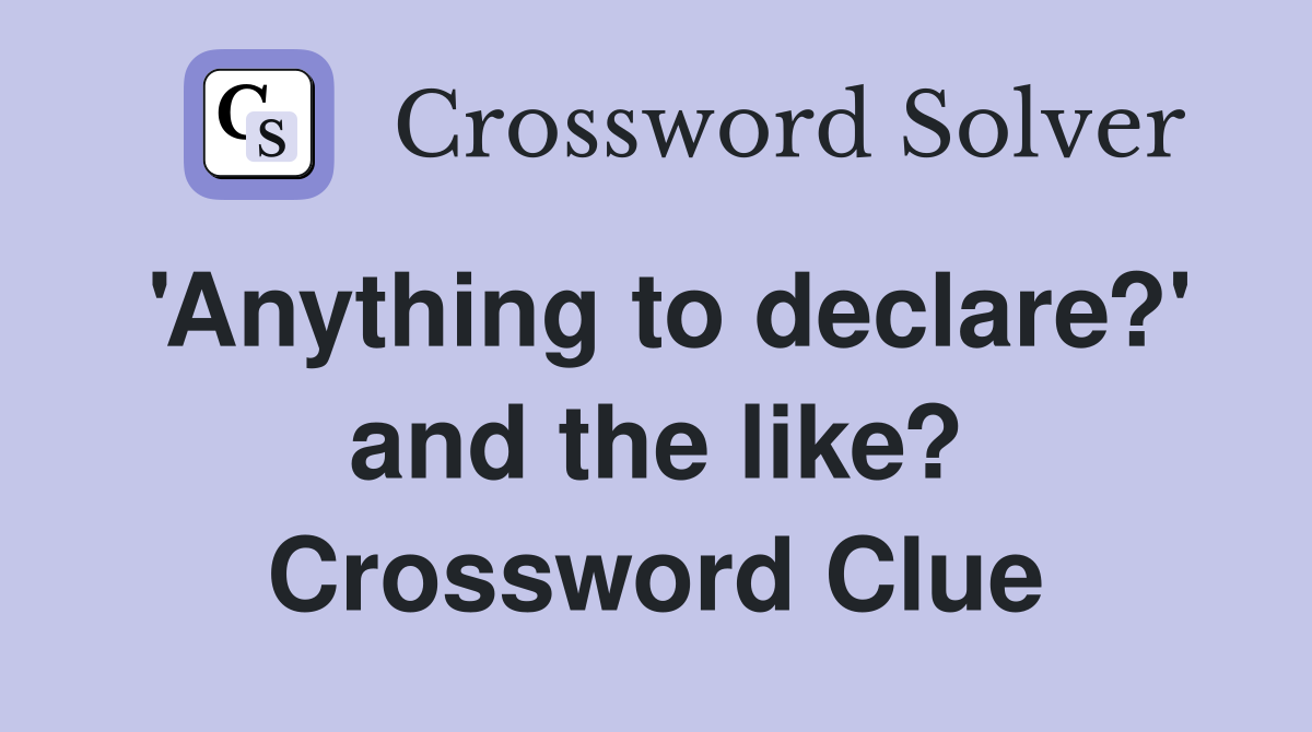 'Anything to declare?' and the like? Crossword Clue