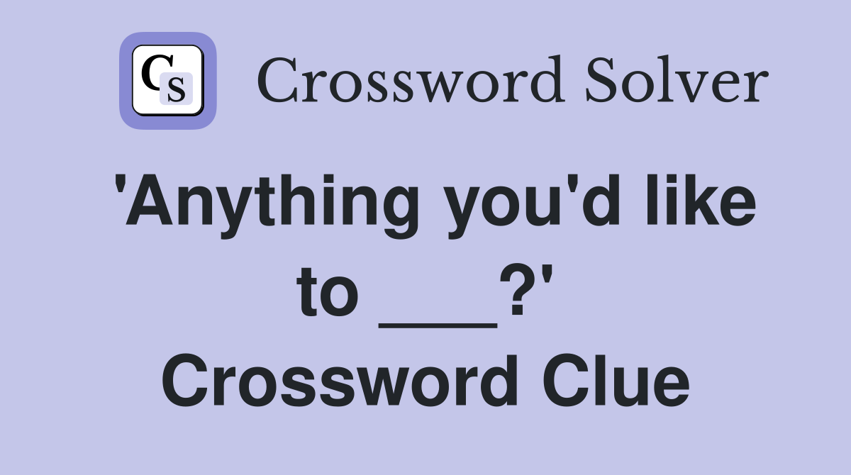 'Anything you'd like to ___?' Crossword Clue