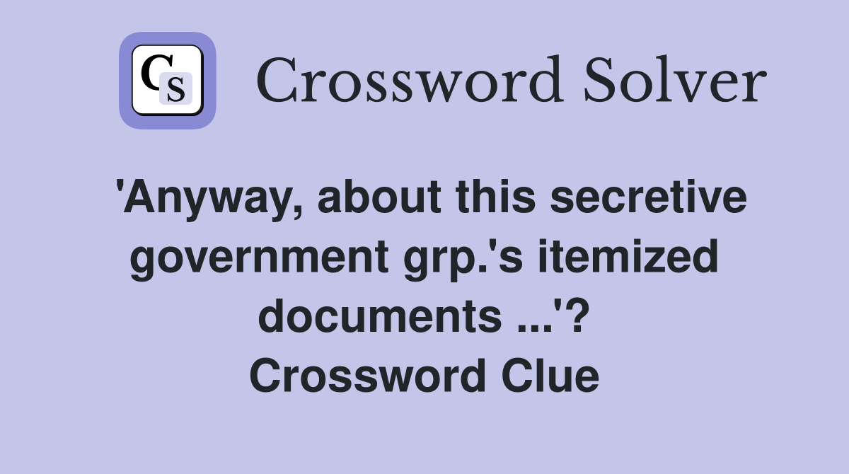'Anyway, about this secretive government grp.'s itemized documents ...'? Crossword Clue