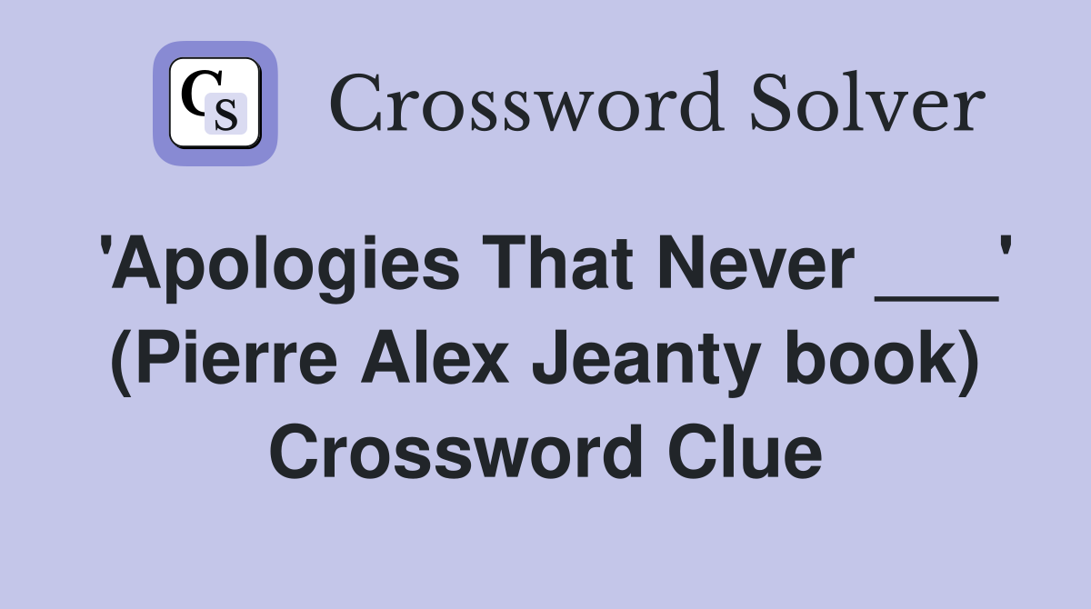 'Apologies That Never ___' (Pierre Alex Jeanty book) Crossword Clue