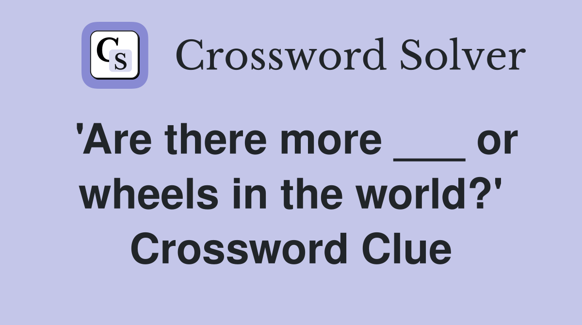 'Are there more ___ or wheels in the world?' Crossword Clue