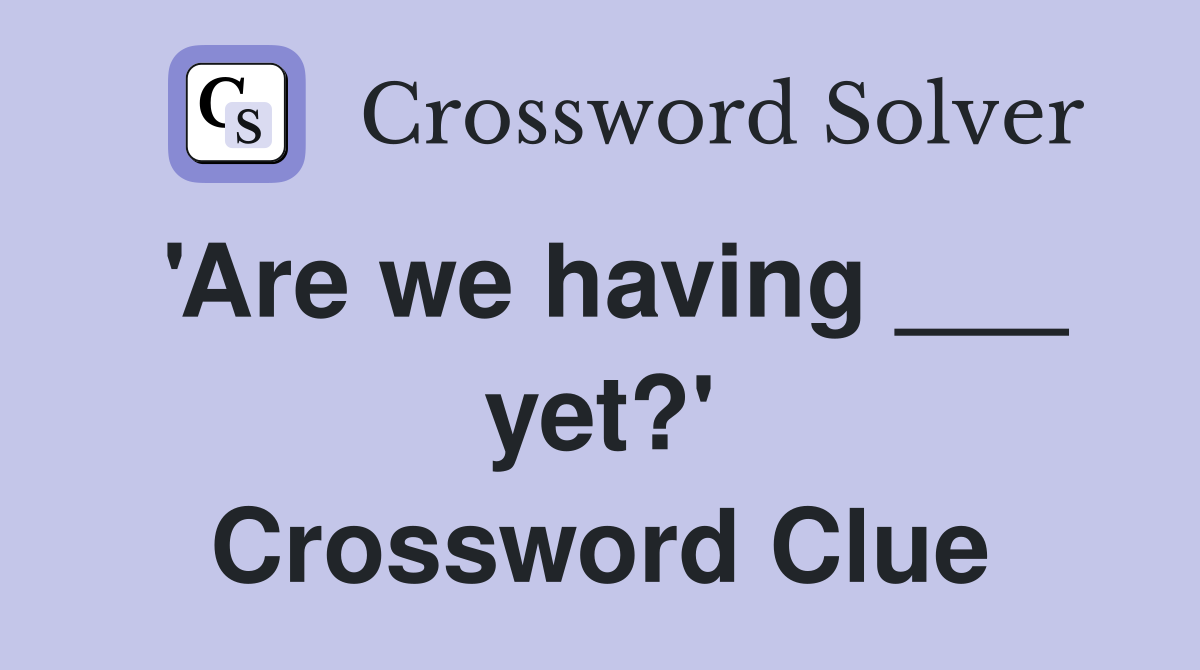 'Are we having ___ yet?' Crossword Clue