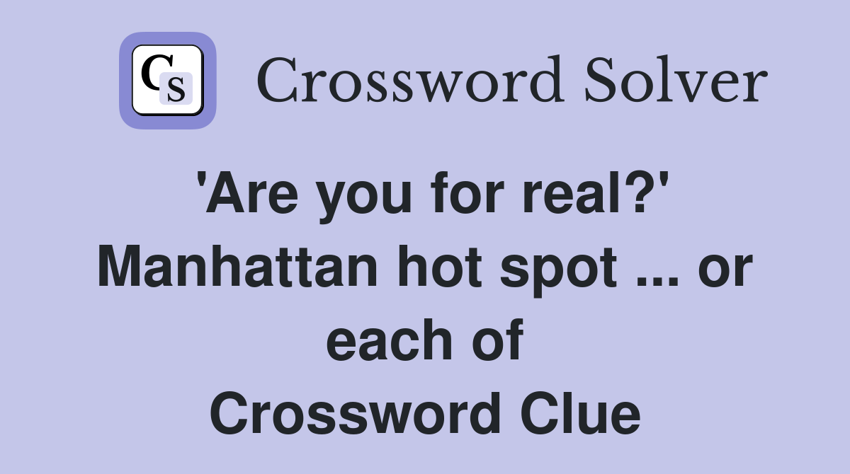 'Are you for real?' Manhattan hot spot ... or each of Crossword Clue