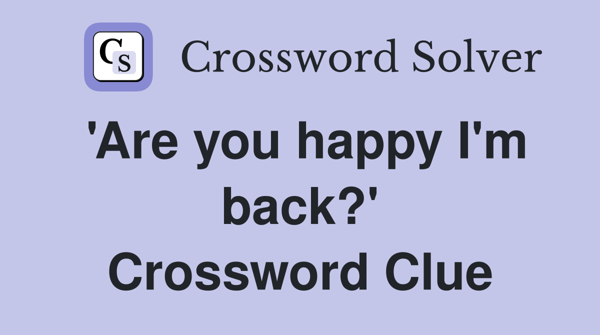 'Are you happy I'm back?' Crossword Clue