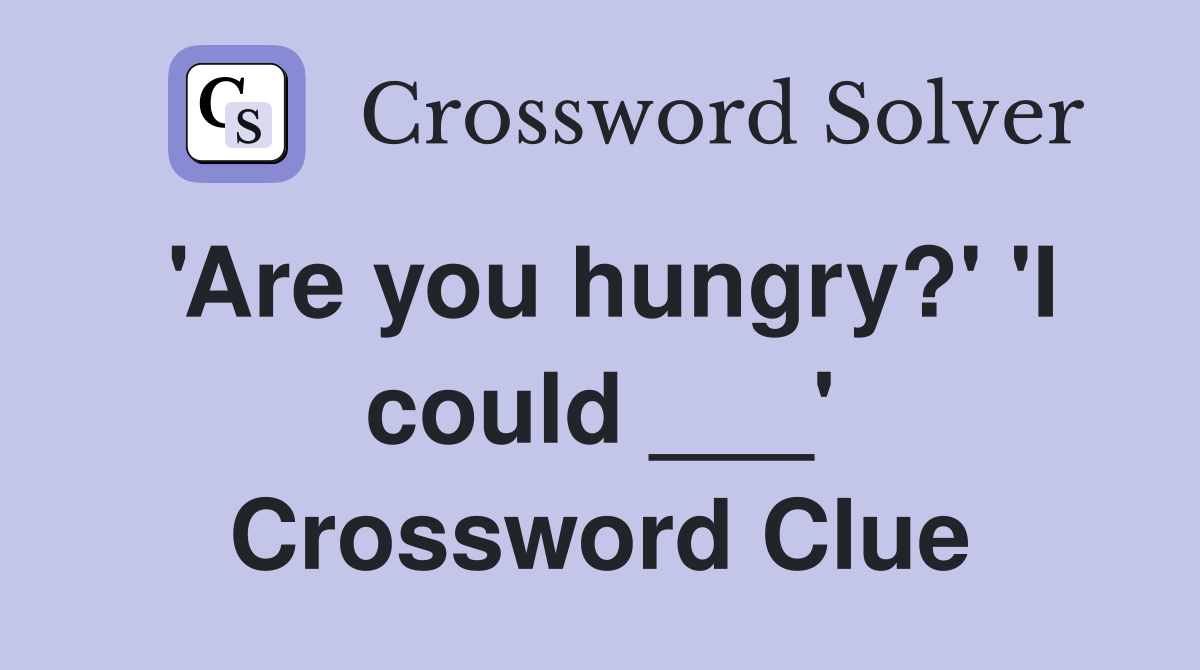 'Are you hungry?' 'I could ___' Crossword Clue