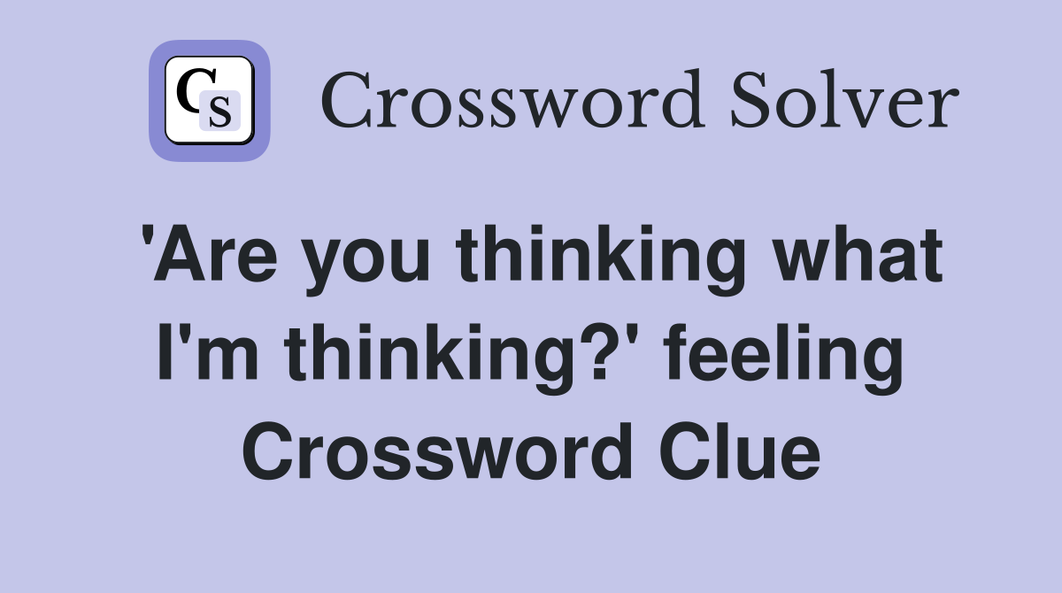 'Are you thinking what I'm thinking?' feeling Crossword Clue