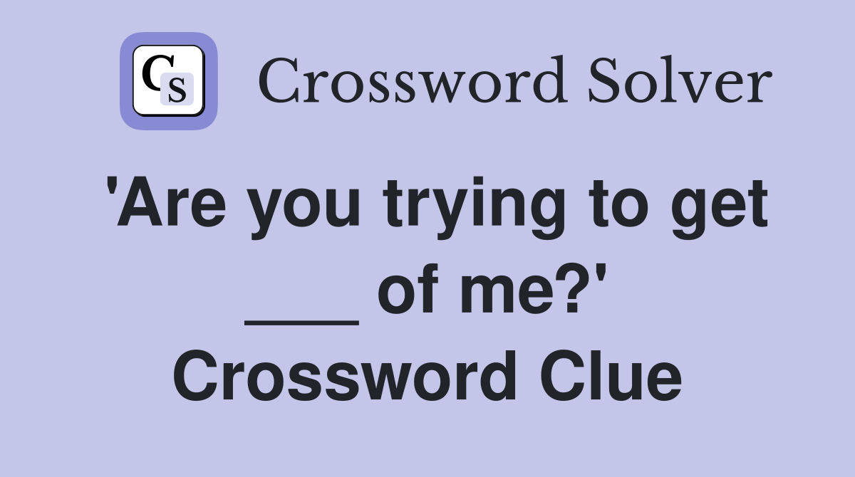 'Are you trying to get ___ of me?' Crossword Clue