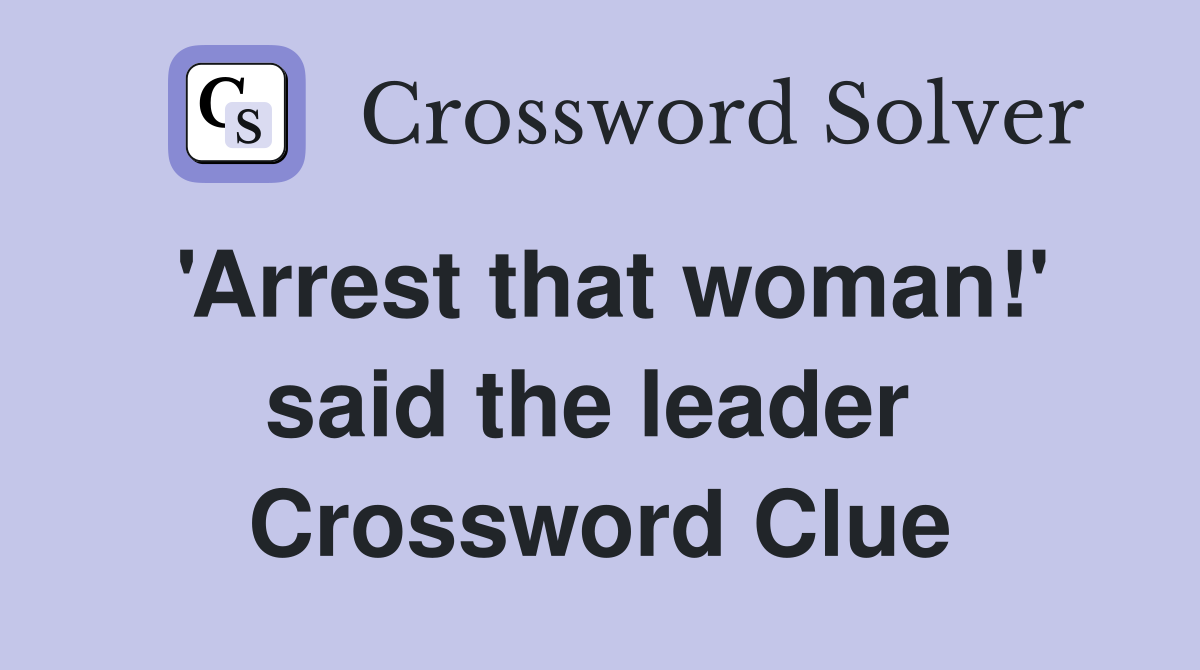 'Arrest that woman!' said the leader  Crossword Clue