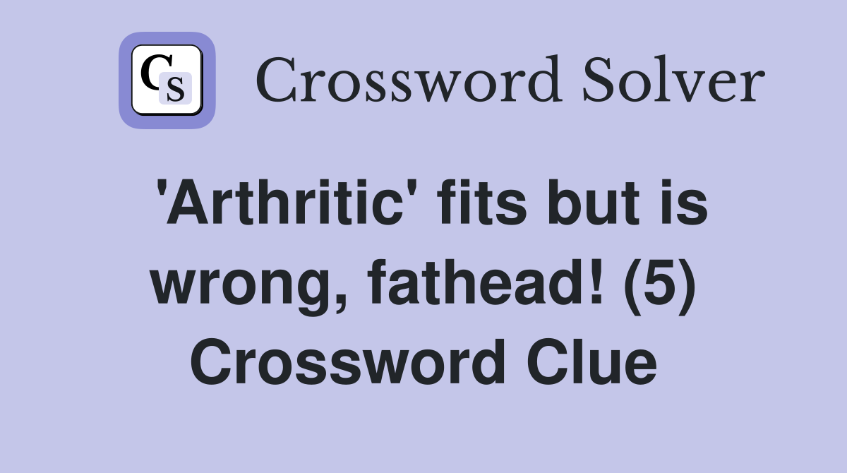 'Arthritic' fits but is wrong, fathead! (5) Crossword Clue
