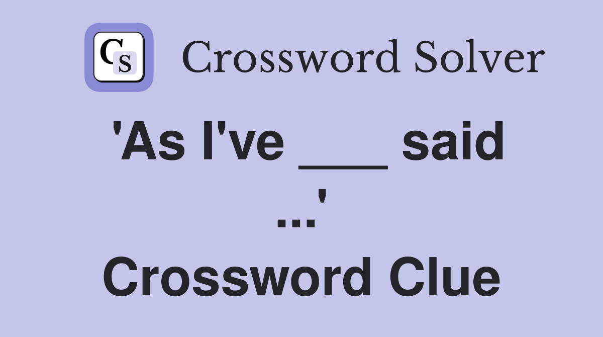 'As I've ___ said ...' Crossword Clue