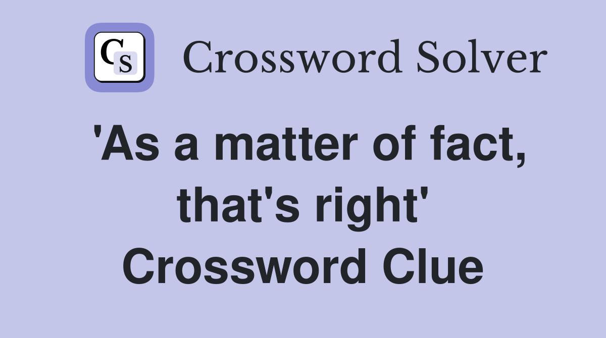 'As a matter of fact, that's right' Crossword Clue