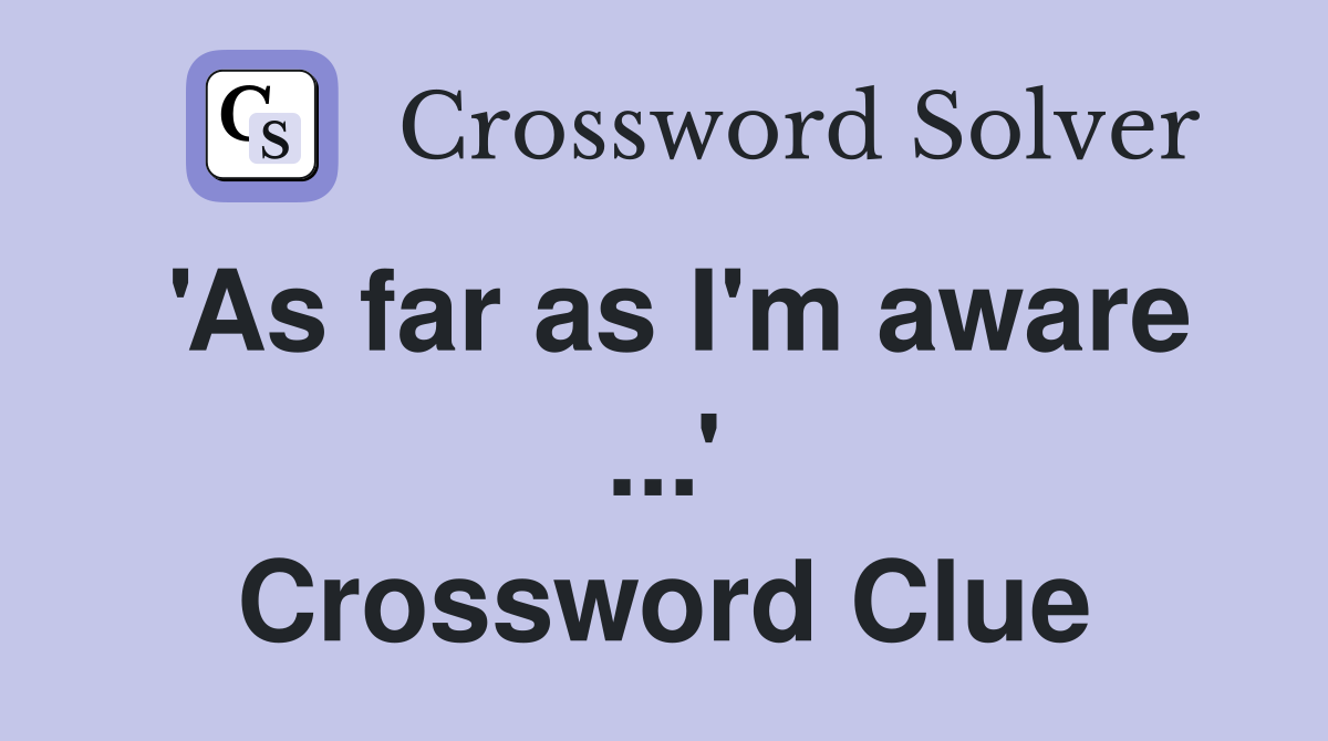 'As far as I'm aware ...' Crossword Clue
