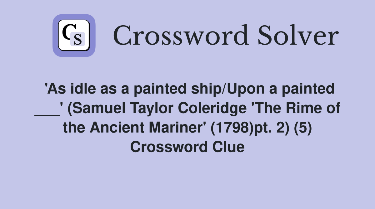 'As idle as a painted ship/Upon a painted ___' (Samuel Taylor Coleridge 'The Rime of the Ancient Mariner' (1798)pt. 2) (5) Crossword Clue