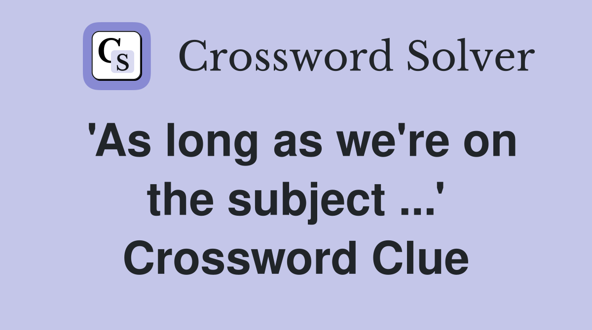 'As long as we're on the subject ...' Crossword Clue