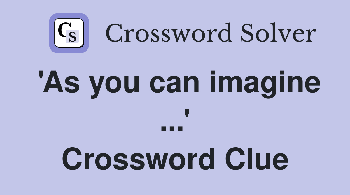 'As you can imagine ...' Crossword Clue